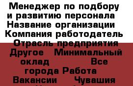 Менеджер по подбору и развитию персонала › Название организации ­ Компания-работодатель › Отрасль предприятия ­ Другое › Минимальный оклад ­ 29 000 - Все города Работа » Вакансии   . Чувашия респ.,Новочебоксарск г.